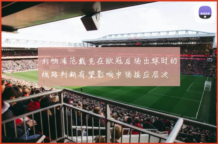 利物浦范戴克在欧冠后场出球时的线路判断有望影响中场接应层次
