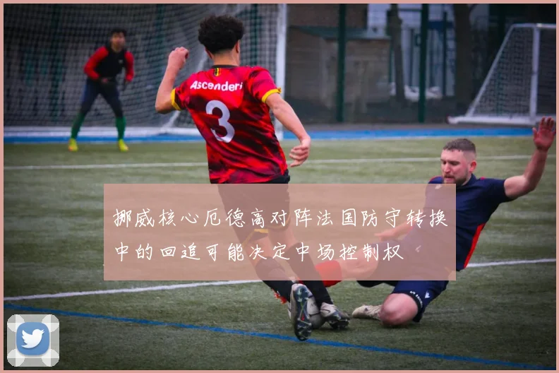 挪威核心厄德高对阵法国防守转换中的回追可能决定中场控制权
