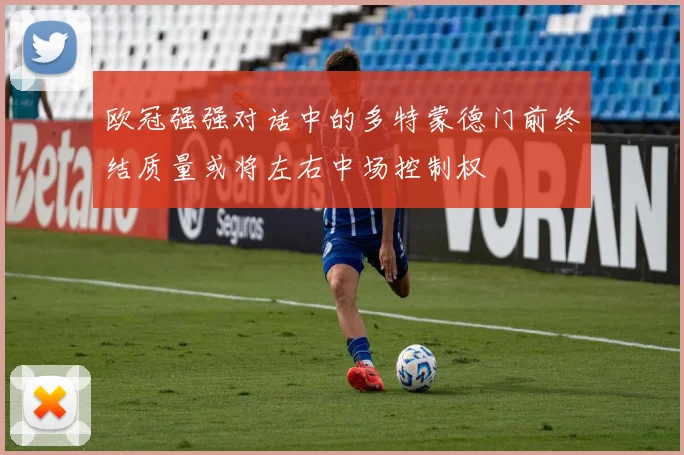 欧冠强强对话中的多特蒙德门前终结质量或将左右中场控制权