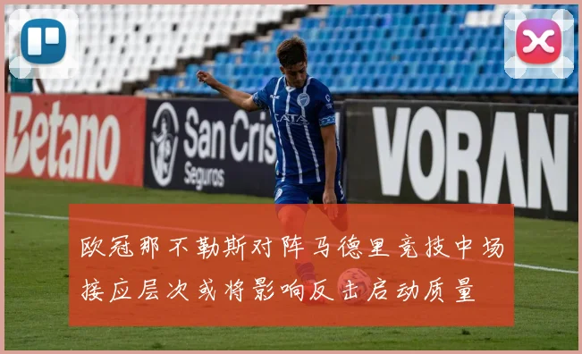 欧冠那不勒斯对阵马德里竞技中场接应层次或将影响反击启动质量