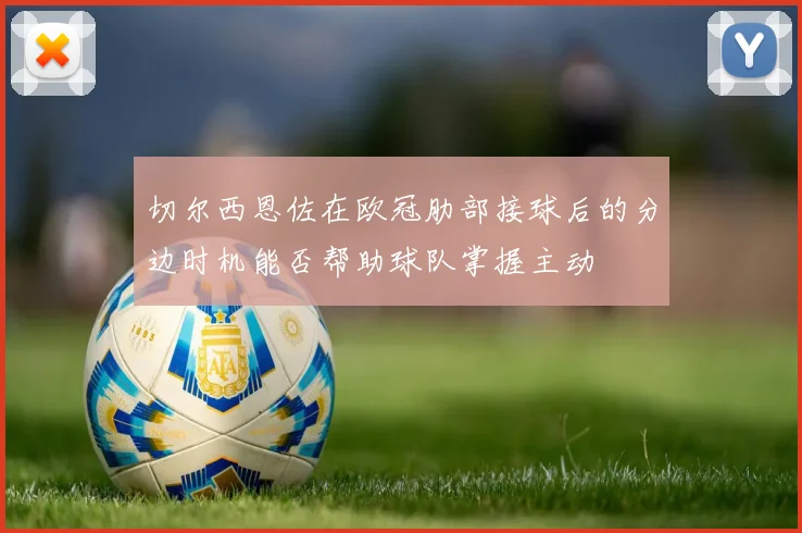 切尔西恩佐在欧冠肋部接球后的分边时机能否帮助球队掌握主动