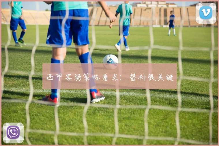 西甲客场策略看点:替补很关键