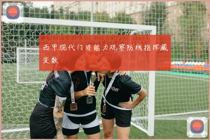 西甲现代门将能力观察防线指挥藏变数