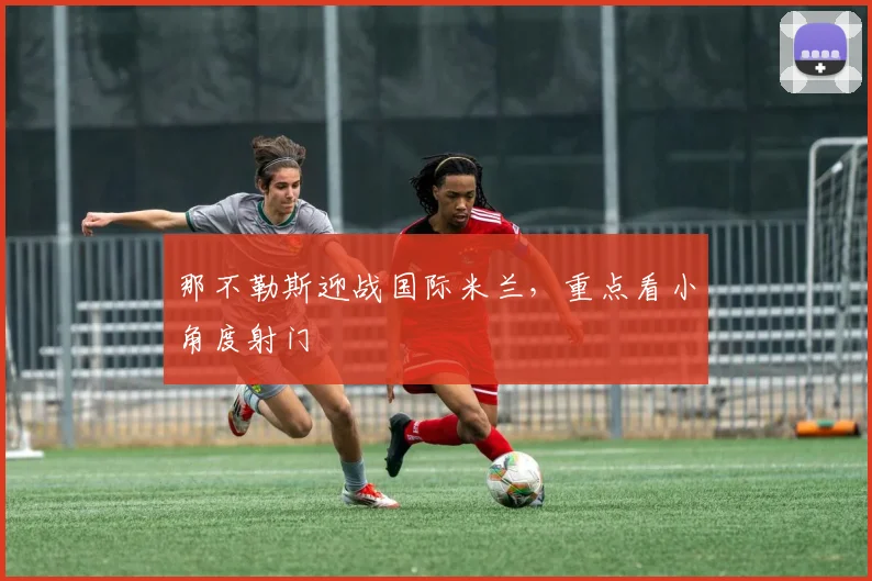 那不勒斯迎战国际米兰,重点看小角度射门