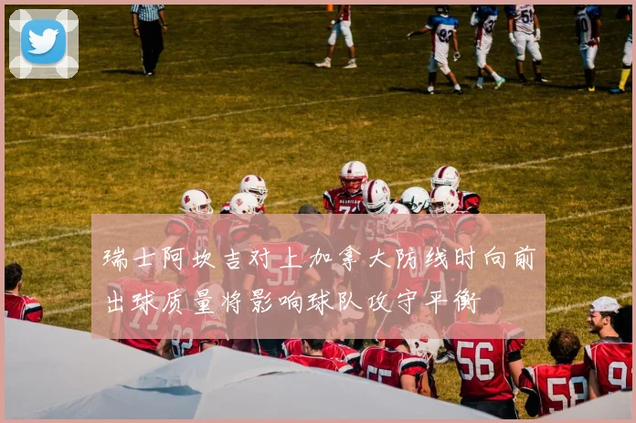 瑞士阿坎吉对上加拿大防线时向前出球质量将影响球队攻守平衡