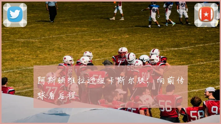 阿斯顿维拉迎纽卡斯尔联:向前传球看后程
