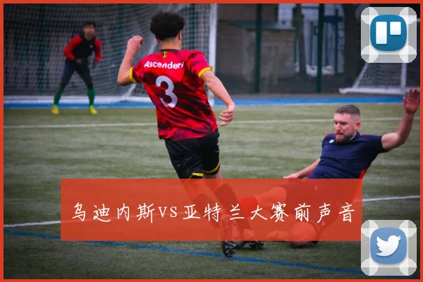 乌迪内斯vs亚特兰大赛前声音