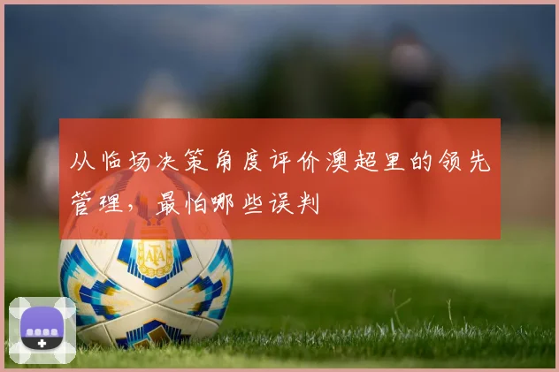 从临场决策角度评价澳超里的领先管理,最怕哪些误判