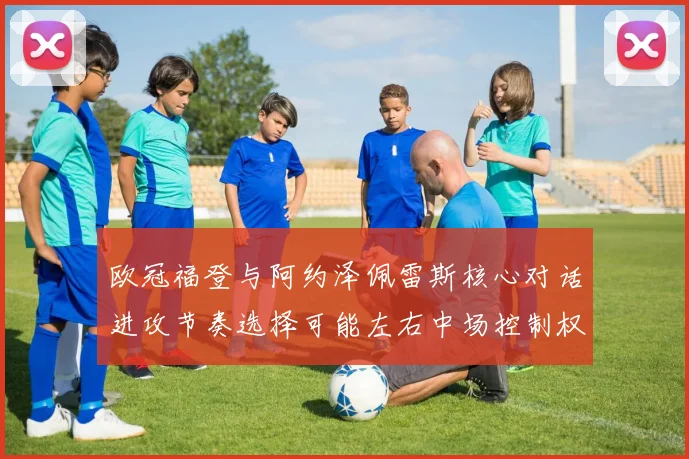 欧冠福登与阿约泽佩雷斯核心对话进攻节奏选择可能左右中场控制权