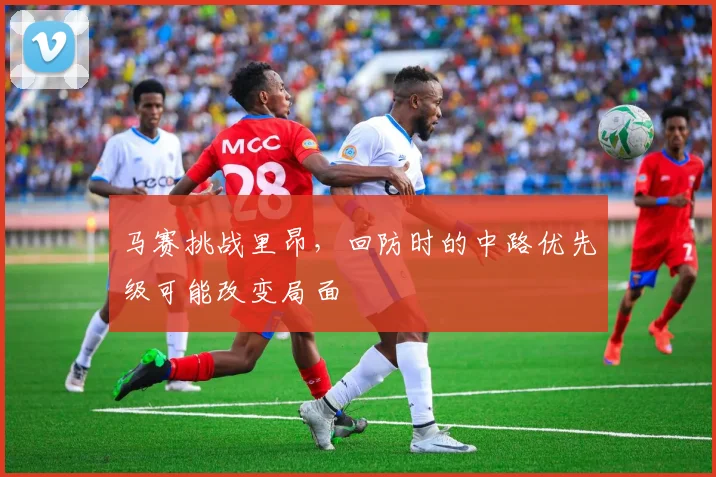 马赛挑战里昂,回防时的中路优先级可能改变局面