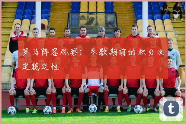 罗马阵容观察:冬歇期前的积分决定稳定性