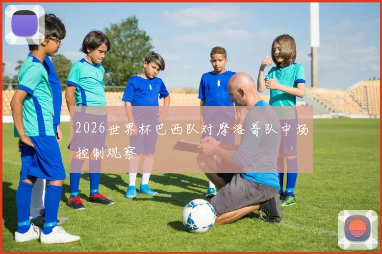 2026世界杯巴西队对摩洛哥队中场控制观察