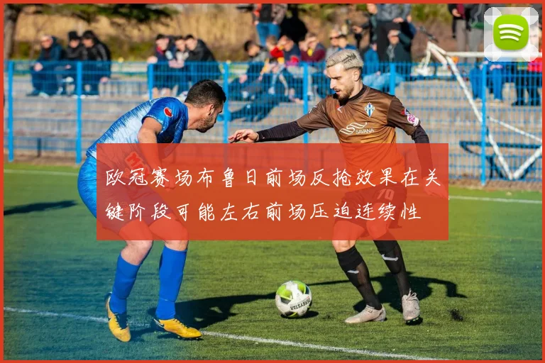 欧冠赛场布鲁日前场反抢效果在关键阶段可能左右前场压迫连续性