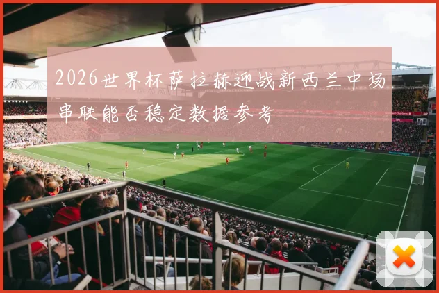 2026世界杯萨拉赫迎战新西兰中场串联能否稳定数据参考