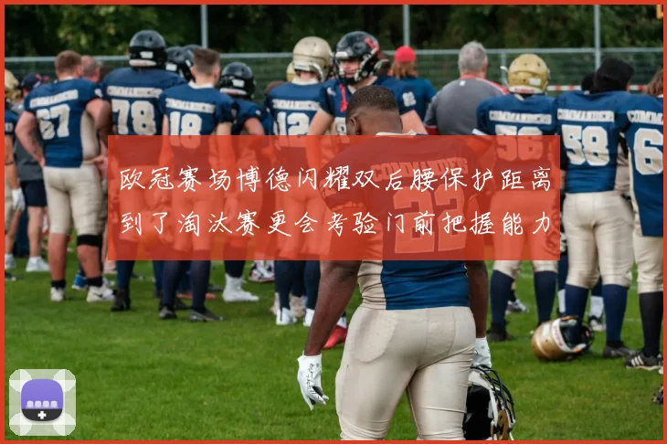 欧冠赛场博德闪耀双后腰保护距离到了淘汰赛更会考验门前把握能力