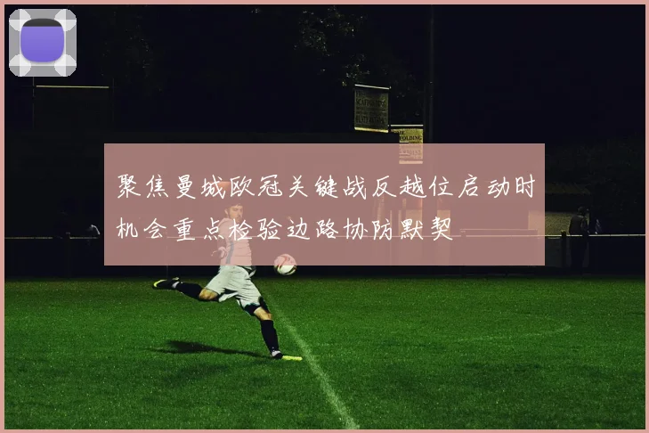 聚焦曼城欧冠关键战反越位启动时机会重点检验边路协防默契
