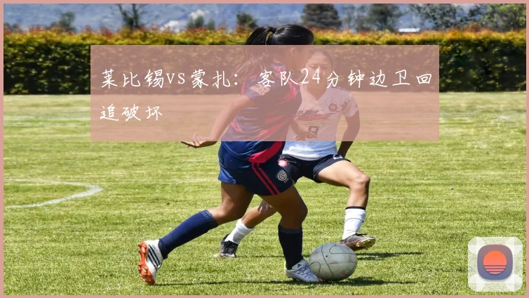 莱比锡vs蒙扎:客队24分钟边卫回追破坏