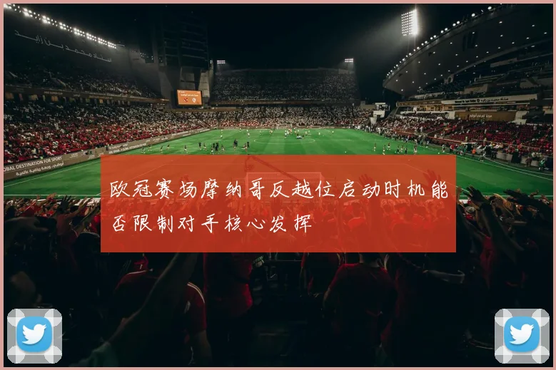 欧冠赛场摩纳哥反越位启动时机能否限制对手核心发挥