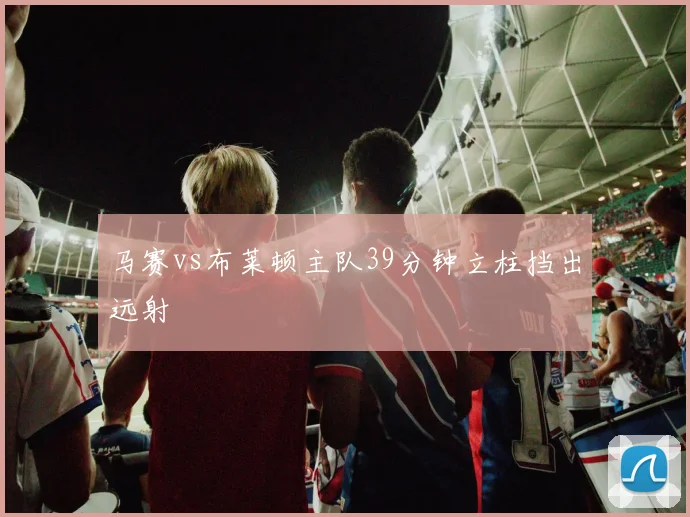 马赛vs布莱顿主队39分钟立柱挡出远射