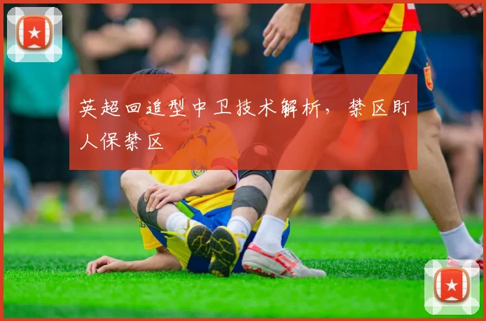 英超回追型中卫技术解析,禁区盯人保禁区