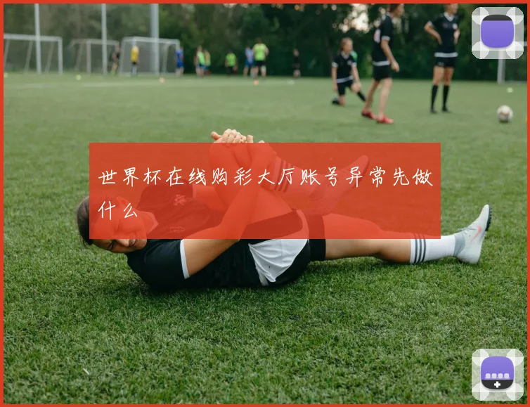 世界杯在线购彩大厅账号异常先做什么